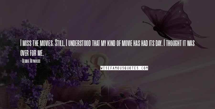 Debbie Reynolds Quotes: I miss the movies. Still, I understood that my kind of movie has had its day. I thought it was over for me.