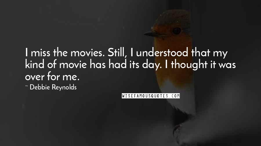 Debbie Reynolds Quotes: I miss the movies. Still, I understood that my kind of movie has had its day. I thought it was over for me.