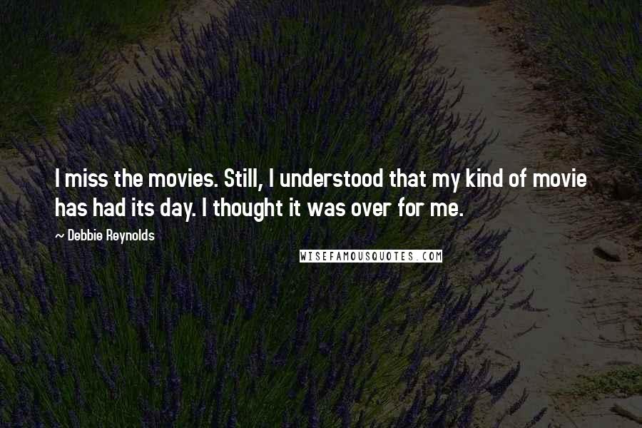 Debbie Reynolds Quotes: I miss the movies. Still, I understood that my kind of movie has had its day. I thought it was over for me.