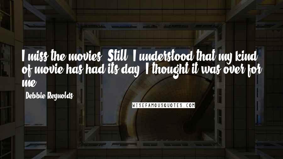 Debbie Reynolds Quotes: I miss the movies. Still, I understood that my kind of movie has had its day. I thought it was over for me.