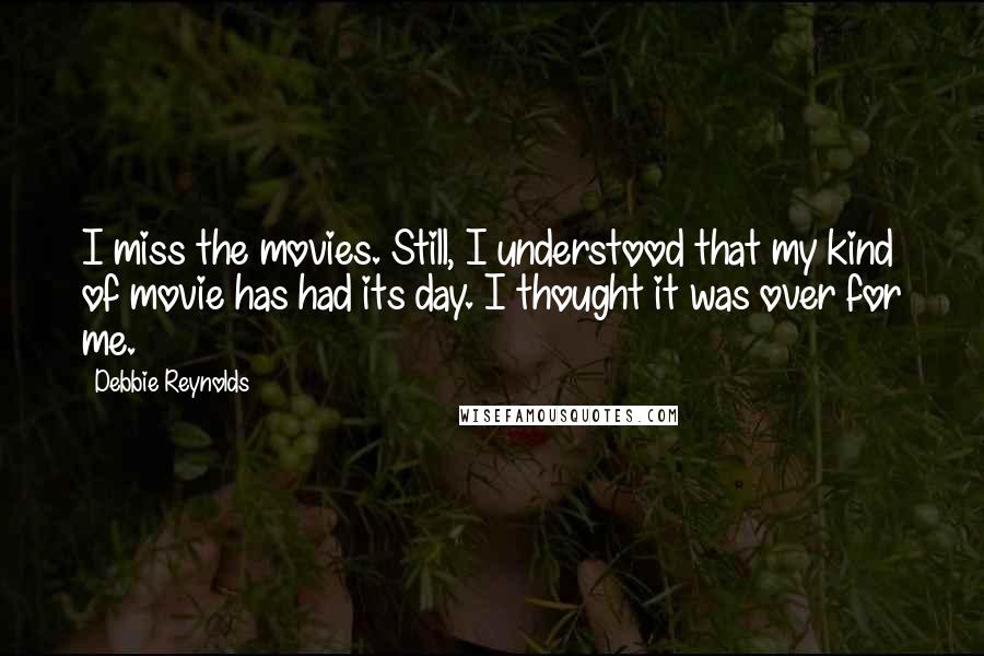 Debbie Reynolds Quotes: I miss the movies. Still, I understood that my kind of movie has had its day. I thought it was over for me.