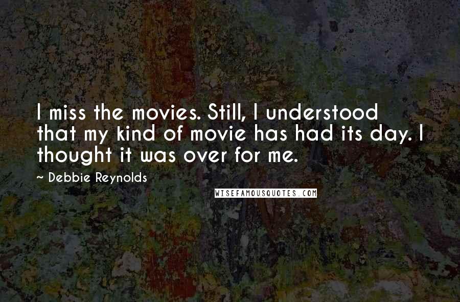 Debbie Reynolds Quotes: I miss the movies. Still, I understood that my kind of movie has had its day. I thought it was over for me.