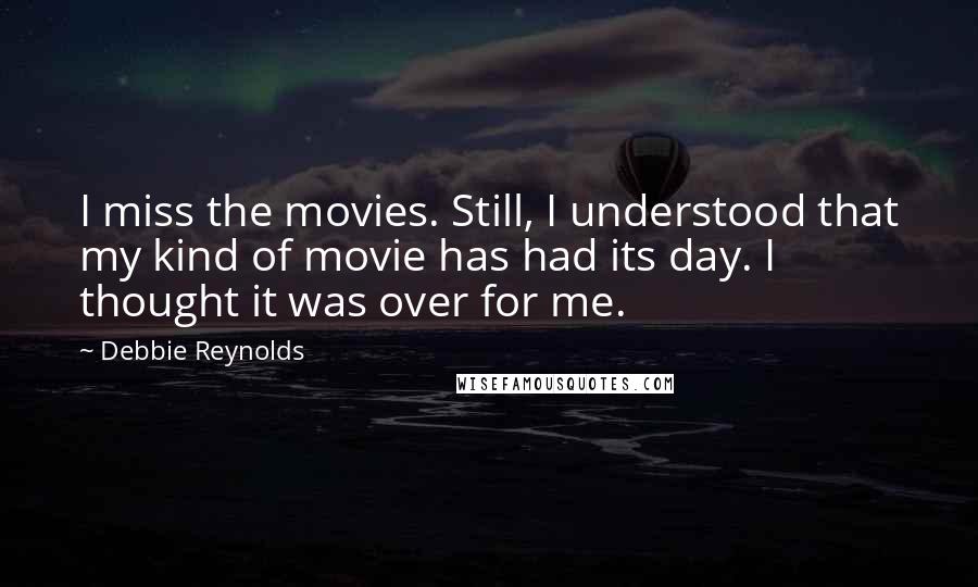 Debbie Reynolds Quotes: I miss the movies. Still, I understood that my kind of movie has had its day. I thought it was over for me.