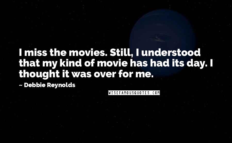 Debbie Reynolds Quotes: I miss the movies. Still, I understood that my kind of movie has had its day. I thought it was over for me.