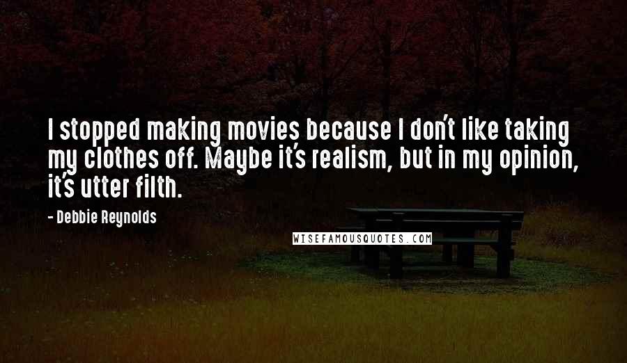 Debbie Reynolds Quotes: I stopped making movies because I don't like taking my clothes off. Maybe it's realism, but in my opinion, it's utter filth.