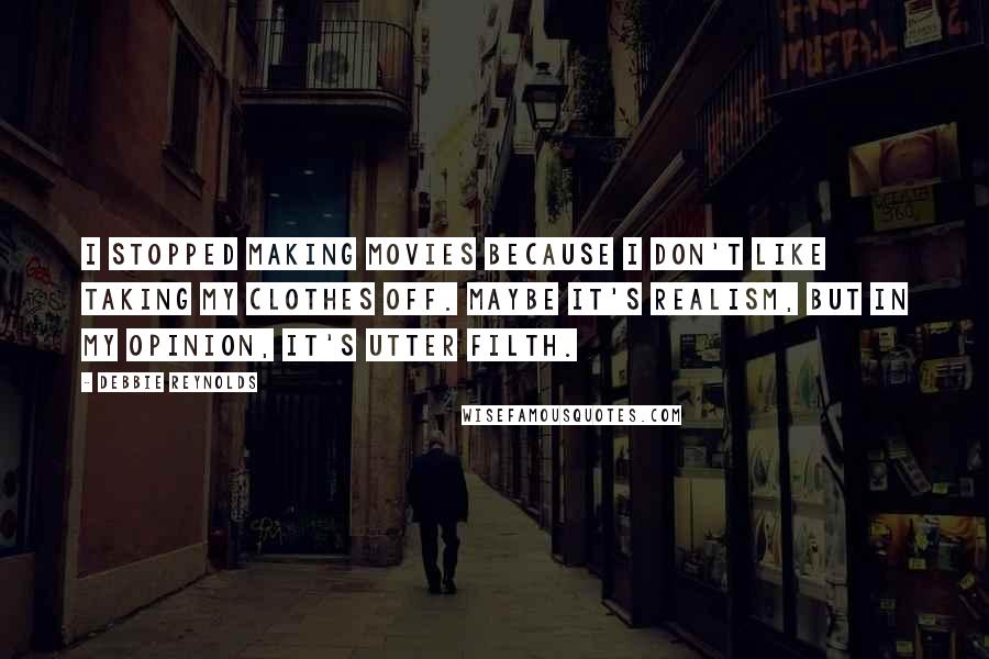Debbie Reynolds Quotes: I stopped making movies because I don't like taking my clothes off. Maybe it's realism, but in my opinion, it's utter filth.