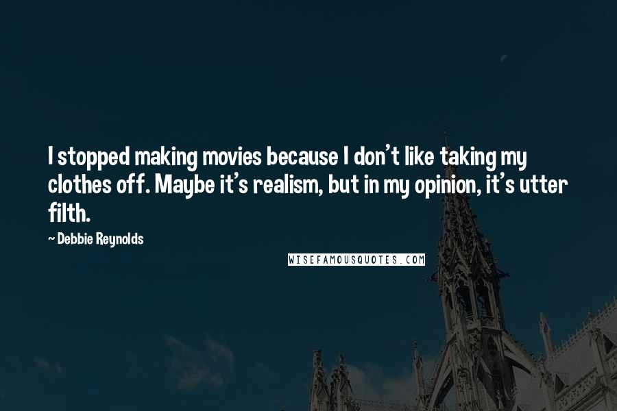 Debbie Reynolds Quotes: I stopped making movies because I don't like taking my clothes off. Maybe it's realism, but in my opinion, it's utter filth.