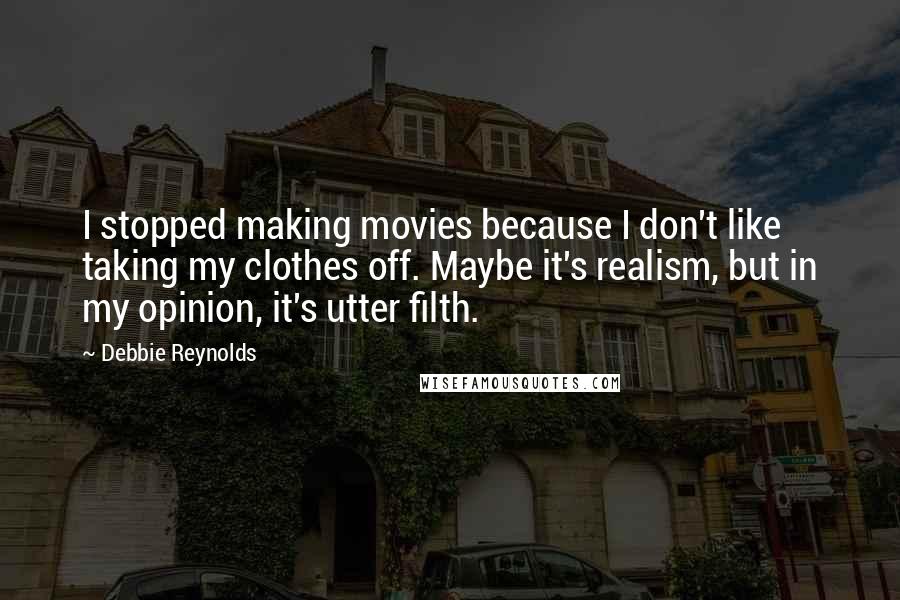 Debbie Reynolds Quotes: I stopped making movies because I don't like taking my clothes off. Maybe it's realism, but in my opinion, it's utter filth.