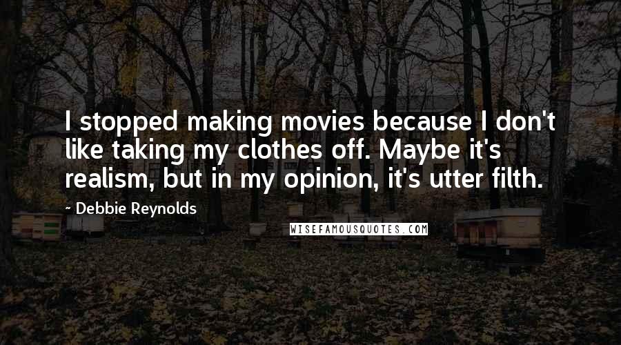 Debbie Reynolds Quotes: I stopped making movies because I don't like taking my clothes off. Maybe it's realism, but in my opinion, it's utter filth.