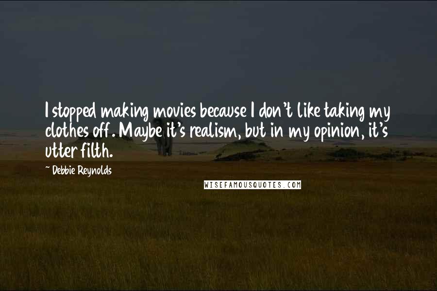 Debbie Reynolds Quotes: I stopped making movies because I don't like taking my clothes off. Maybe it's realism, but in my opinion, it's utter filth.