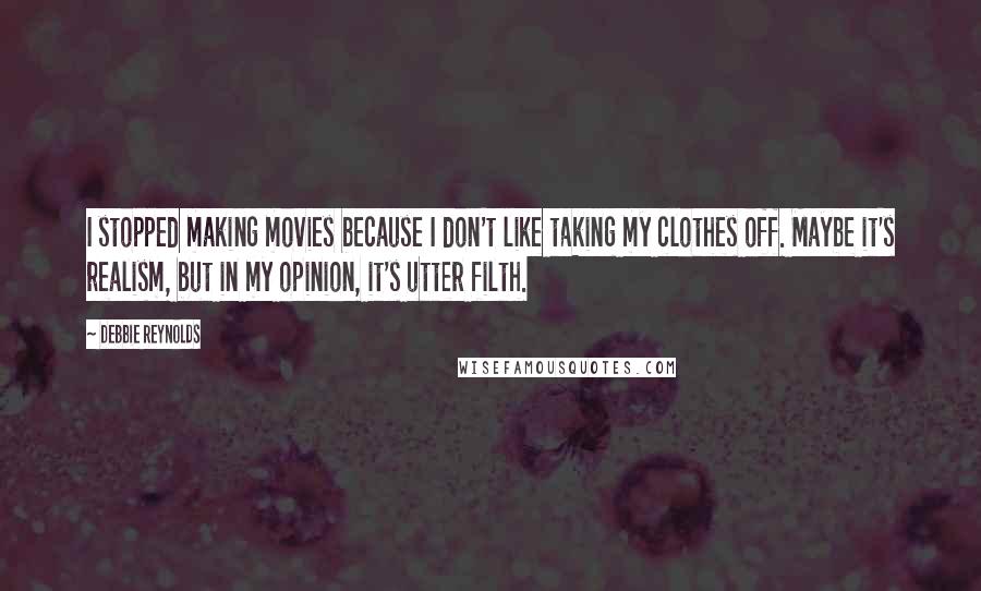 Debbie Reynolds Quotes: I stopped making movies because I don't like taking my clothes off. Maybe it's realism, but in my opinion, it's utter filth.