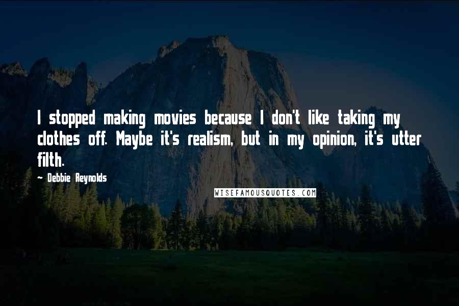 Debbie Reynolds Quotes: I stopped making movies because I don't like taking my clothes off. Maybe it's realism, but in my opinion, it's utter filth.