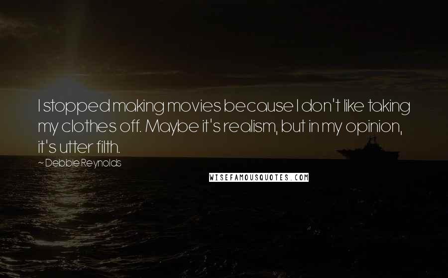 Debbie Reynolds Quotes: I stopped making movies because I don't like taking my clothes off. Maybe it's realism, but in my opinion, it's utter filth.