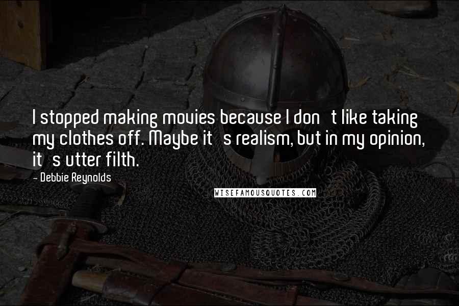 Debbie Reynolds Quotes: I stopped making movies because I don't like taking my clothes off. Maybe it's realism, but in my opinion, it's utter filth.