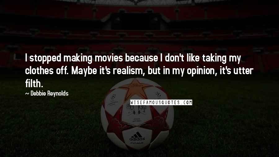 Debbie Reynolds Quotes: I stopped making movies because I don't like taking my clothes off. Maybe it's realism, but in my opinion, it's utter filth.