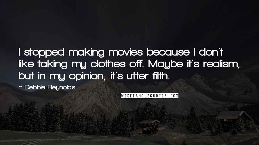 Debbie Reynolds Quotes: I stopped making movies because I don't like taking my clothes off. Maybe it's realism, but in my opinion, it's utter filth.