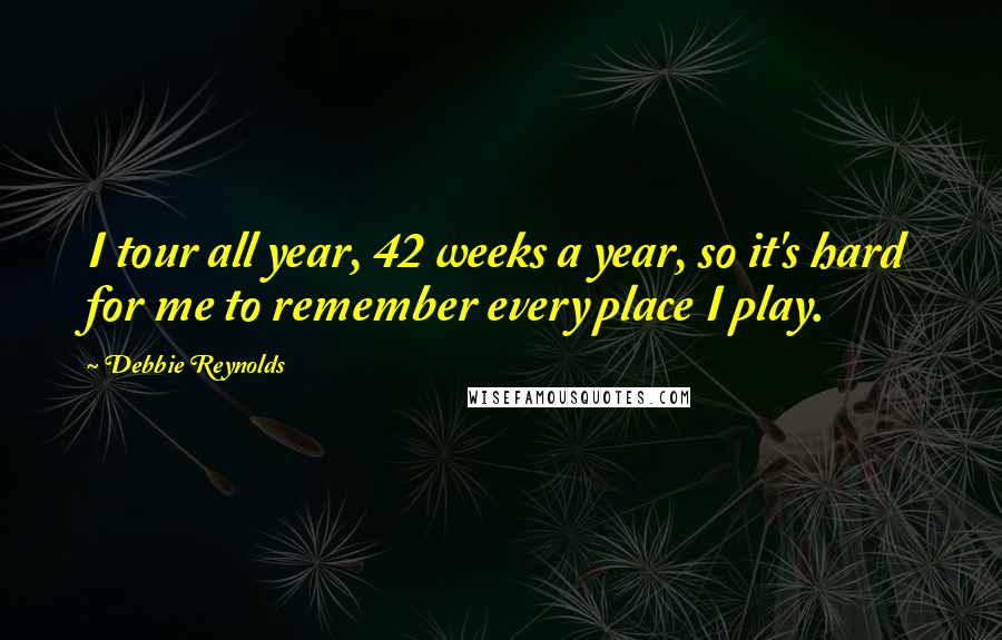 Debbie Reynolds Quotes: I tour all year, 42 weeks a year, so it's hard for me to remember every place I play.