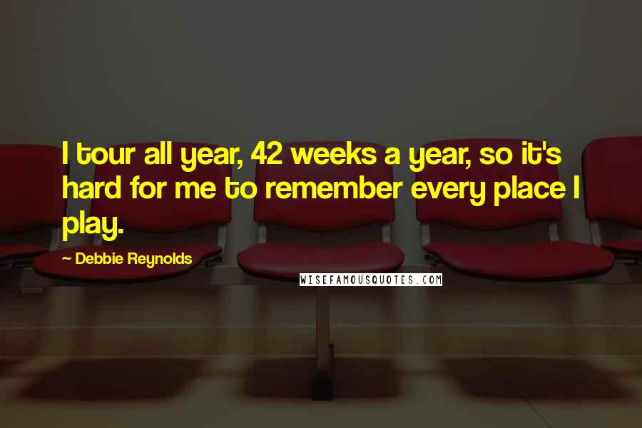 Debbie Reynolds Quotes: I tour all year, 42 weeks a year, so it's hard for me to remember every place I play.