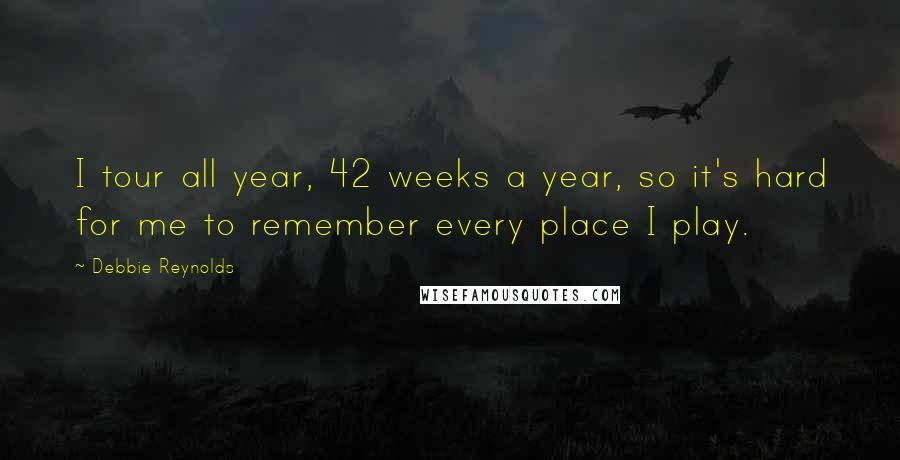 Debbie Reynolds Quotes: I tour all year, 42 weeks a year, so it's hard for me to remember every place I play.