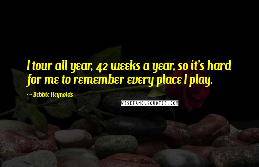 Debbie Reynolds Quotes: I tour all year, 42 weeks a year, so it's hard for me to remember every place I play.