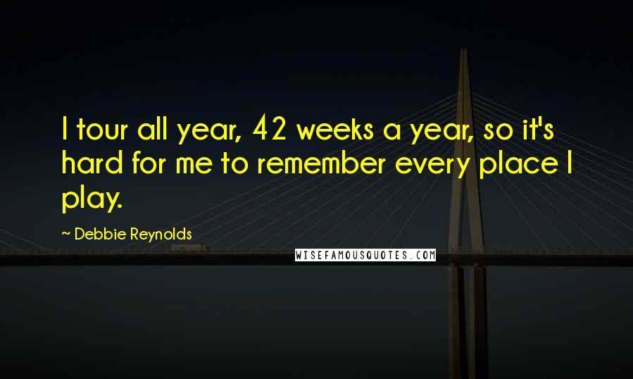 Debbie Reynolds Quotes: I tour all year, 42 weeks a year, so it's hard for me to remember every place I play.
