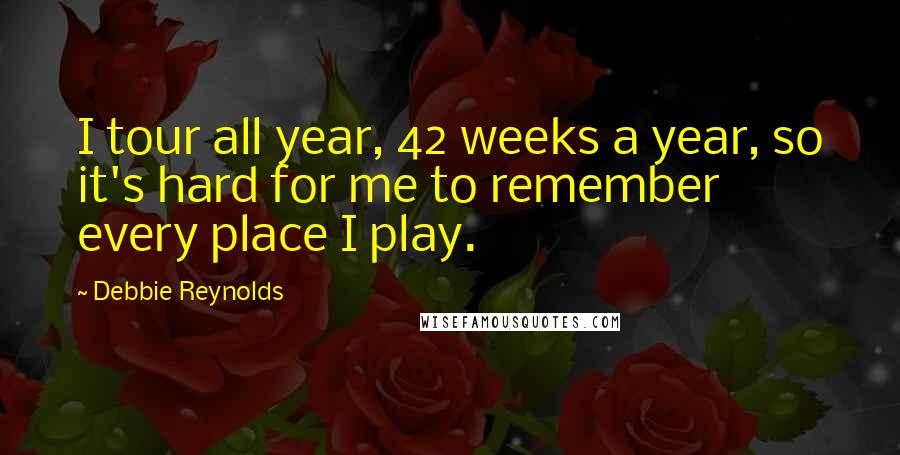 Debbie Reynolds Quotes: I tour all year, 42 weeks a year, so it's hard for me to remember every place I play.