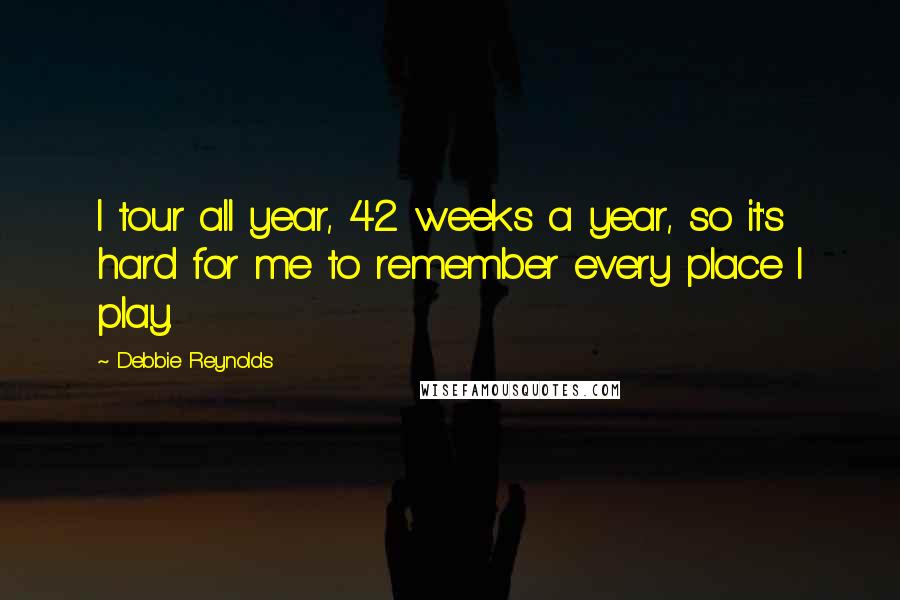 Debbie Reynolds Quotes: I tour all year, 42 weeks a year, so it's hard for me to remember every place I play.