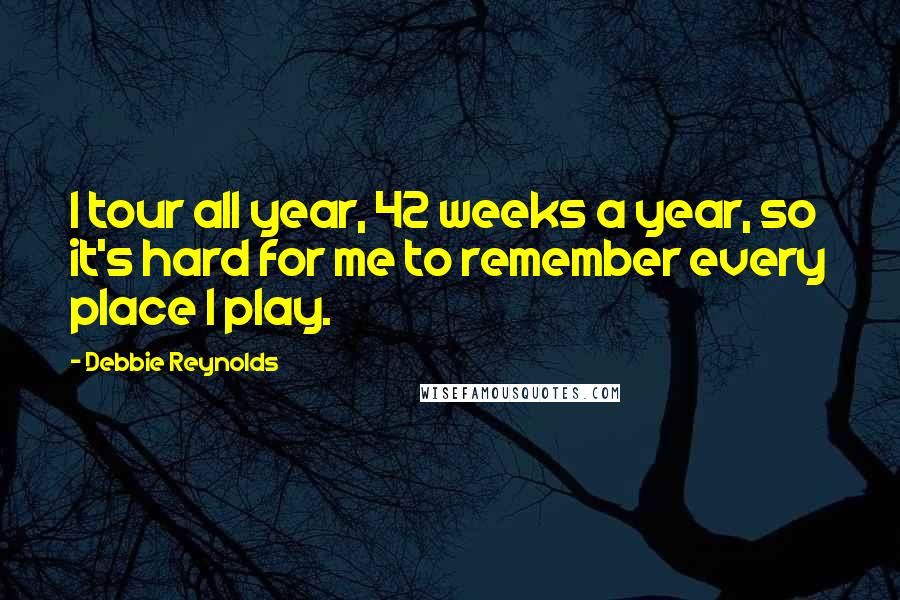 Debbie Reynolds Quotes: I tour all year, 42 weeks a year, so it's hard for me to remember every place I play.
