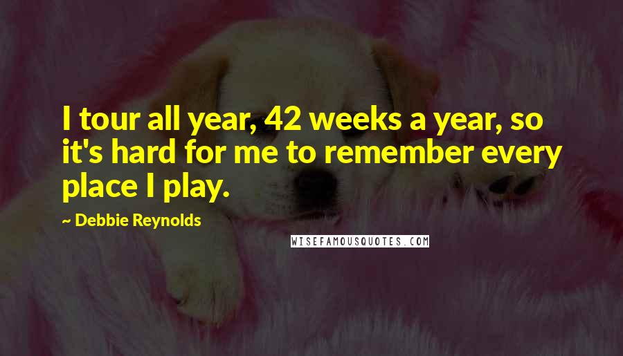 Debbie Reynolds Quotes: I tour all year, 42 weeks a year, so it's hard for me to remember every place I play.