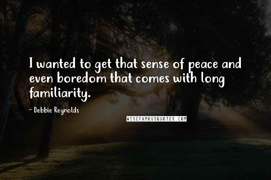 Debbie Reynolds Quotes: I wanted to get that sense of peace and even boredom that comes with long familiarity.