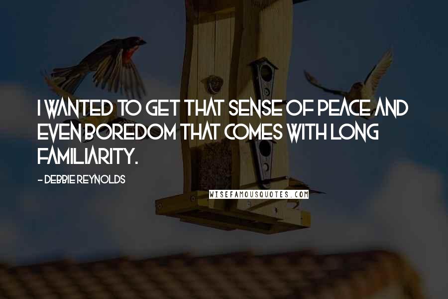Debbie Reynolds Quotes: I wanted to get that sense of peace and even boredom that comes with long familiarity.