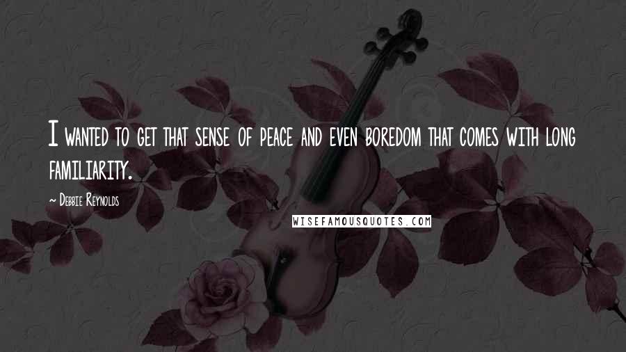 Debbie Reynolds Quotes: I wanted to get that sense of peace and even boredom that comes with long familiarity.