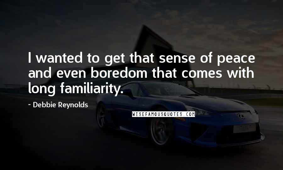 Debbie Reynolds Quotes: I wanted to get that sense of peace and even boredom that comes with long familiarity.