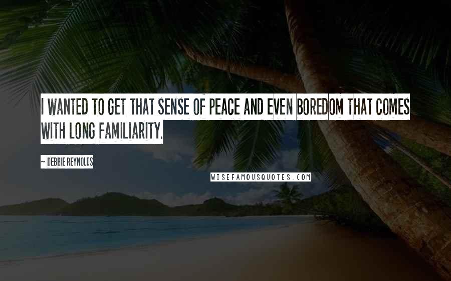 Debbie Reynolds Quotes: I wanted to get that sense of peace and even boredom that comes with long familiarity.