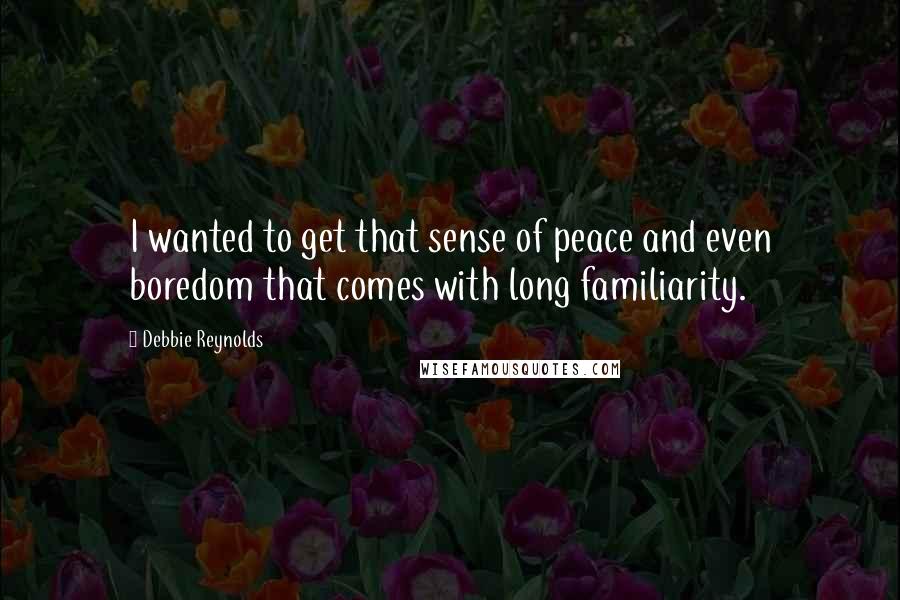 Debbie Reynolds Quotes: I wanted to get that sense of peace and even boredom that comes with long familiarity.