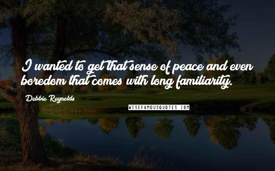 Debbie Reynolds Quotes: I wanted to get that sense of peace and even boredom that comes with long familiarity.