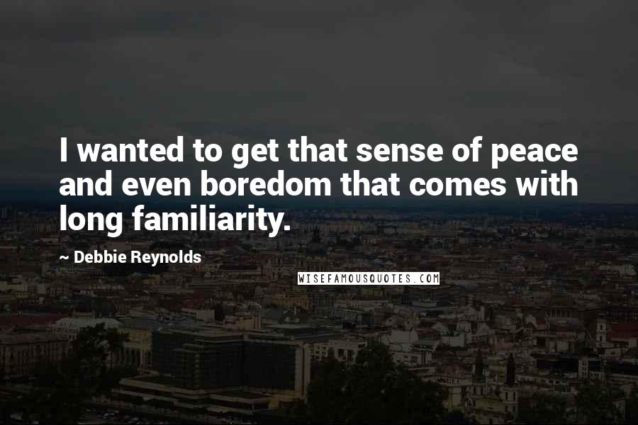 Debbie Reynolds Quotes: I wanted to get that sense of peace and even boredom that comes with long familiarity.