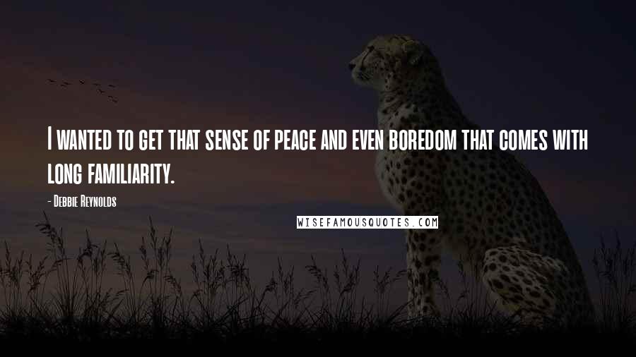 Debbie Reynolds Quotes: I wanted to get that sense of peace and even boredom that comes with long familiarity.