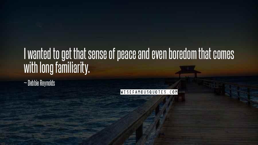 Debbie Reynolds Quotes: I wanted to get that sense of peace and even boredom that comes with long familiarity.