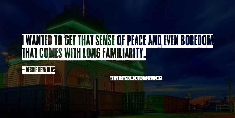 Debbie Reynolds Quotes: I wanted to get that sense of peace and even boredom that comes with long familiarity.