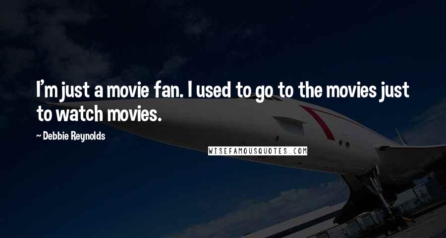 Debbie Reynolds Quotes: I'm just a movie fan. I used to go to the movies just to watch movies.