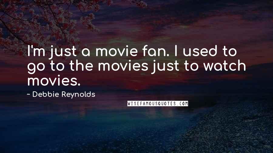 Debbie Reynolds Quotes: I'm just a movie fan. I used to go to the movies just to watch movies.