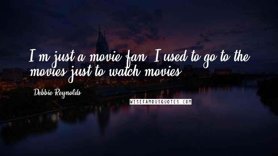 Debbie Reynolds Quotes: I'm just a movie fan. I used to go to the movies just to watch movies.