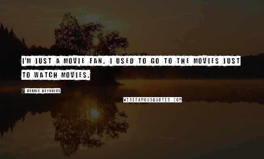 Debbie Reynolds Quotes: I'm just a movie fan. I used to go to the movies just to watch movies.