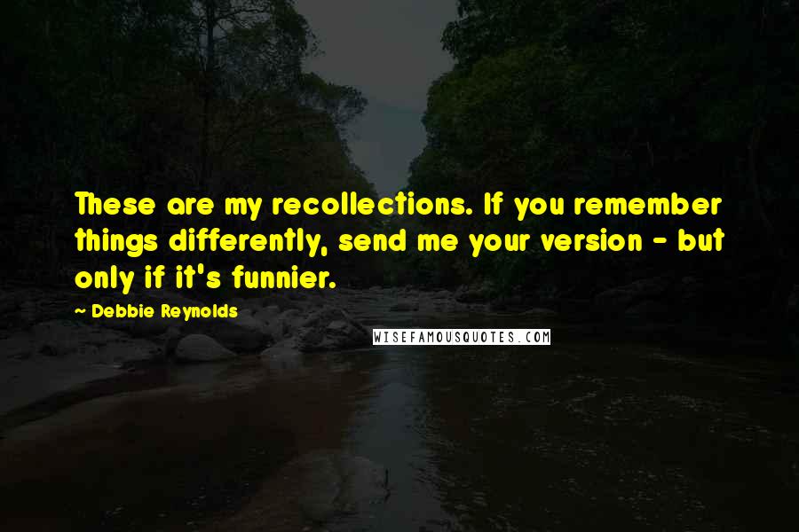 Debbie Reynolds Quotes: These are my recollections. If you remember things differently, send me your version - but only if it's funnier.