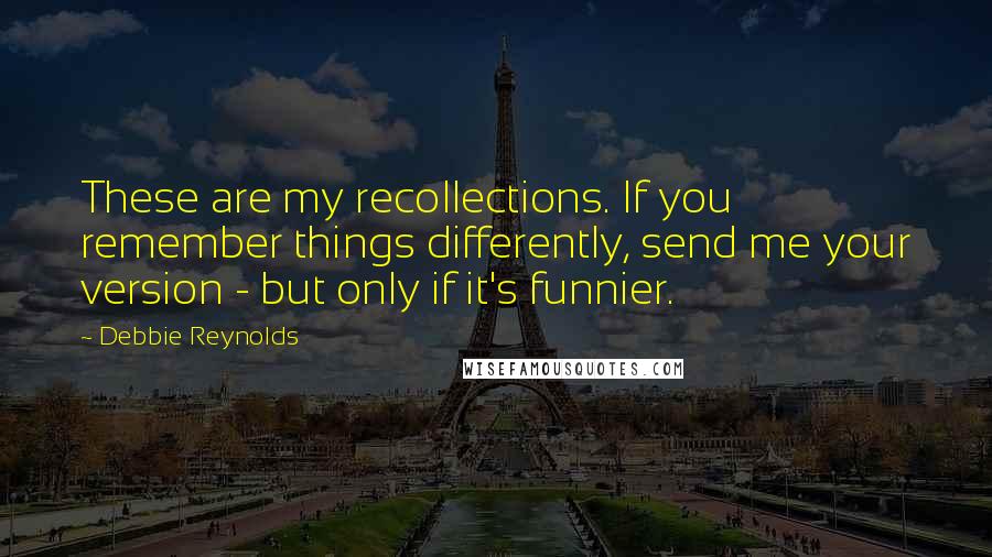Debbie Reynolds Quotes: These are my recollections. If you remember things differently, send me your version - but only if it's funnier.