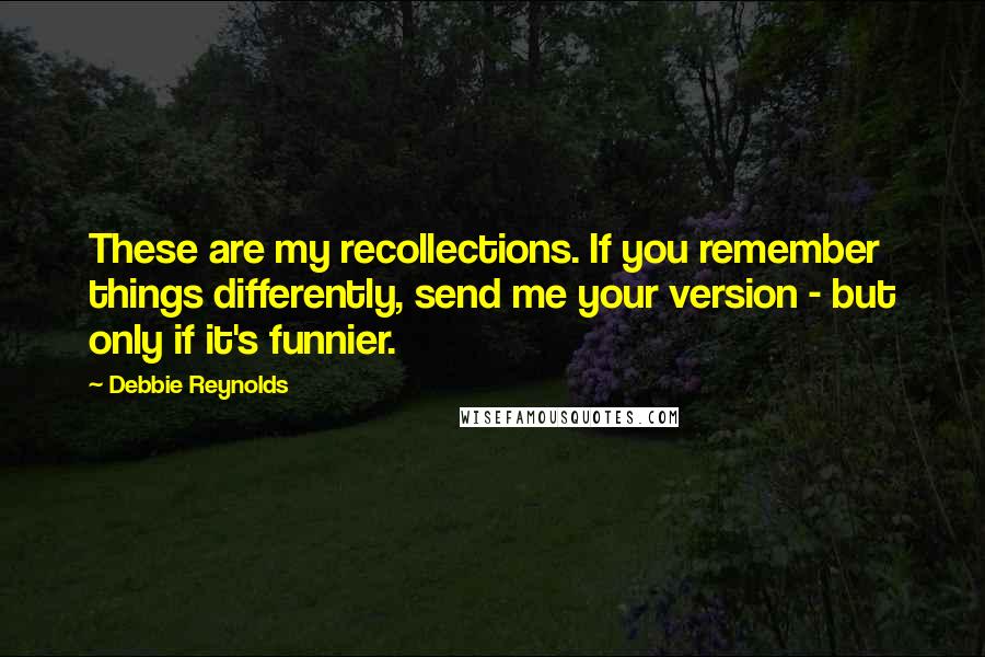 Debbie Reynolds Quotes: These are my recollections. If you remember things differently, send me your version - but only if it's funnier.