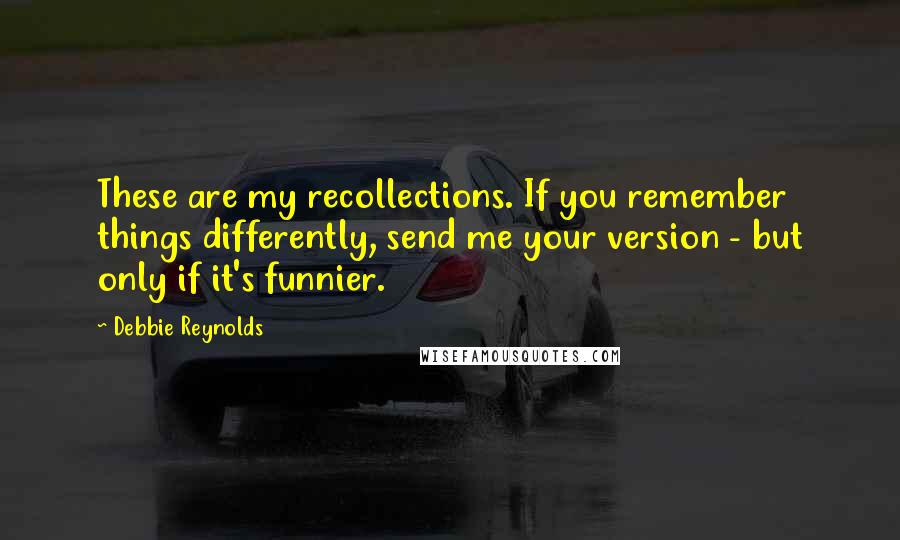 Debbie Reynolds Quotes: These are my recollections. If you remember things differently, send me your version - but only if it's funnier.