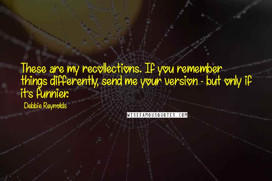 Debbie Reynolds Quotes: These are my recollections. If you remember things differently, send me your version - but only if it's funnier.