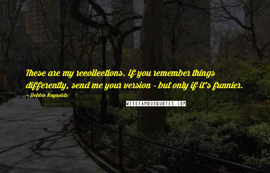 Debbie Reynolds Quotes: These are my recollections. If you remember things differently, send me your version - but only if it's funnier.